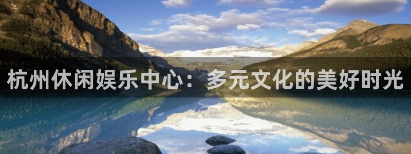 壹号平台下载安装：杭州休闲娱乐中心：多元文化的美好时光