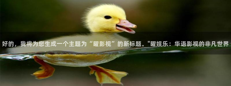 壹号top娱乐：好的，我将为您生成一个主题为“曜影视”的新标题。\