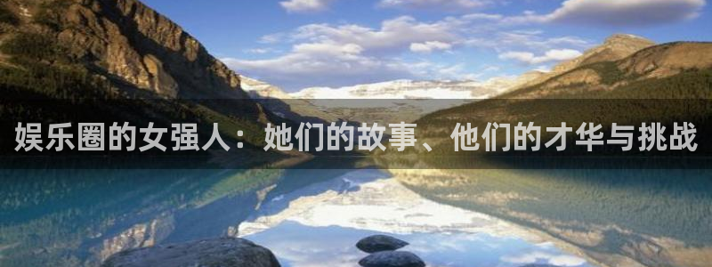 壹号国际app免费下载安装：娱乐圈的女强人：她们的故事、他们的才华与挑战