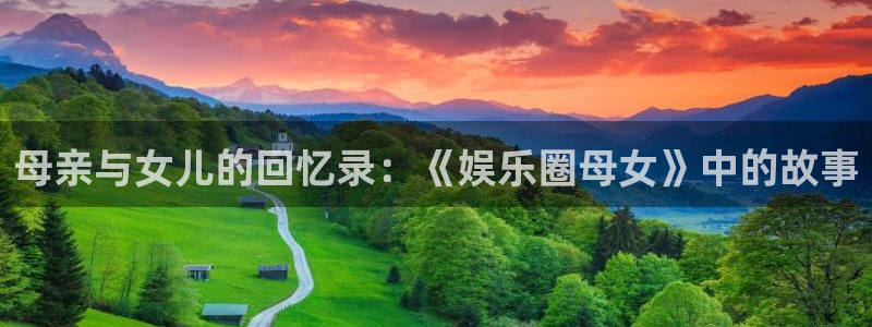 先锋娱乐app下载安装：母亲与女儿的回忆录：《娱乐圈母女》中的故事