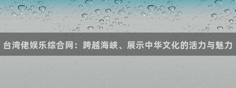 先锋娱乐官网入口：台湾佬娱乐综合网：跨越海峡、展示中华文化的活力与魅力