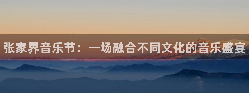 壹号大舞台娱乐传媒：张家界音乐节：一场融合不同文化的音乐盛宴
