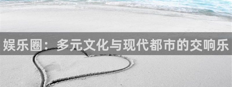 先锋娱乐app官网：娱乐圈：多元文化与现代都市的交响乐