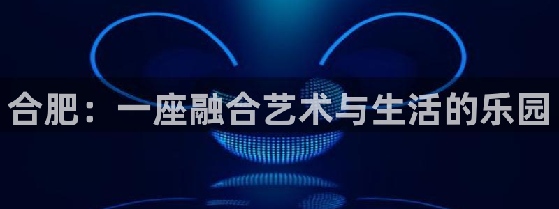先锋娱乐app官网下载：合肥：一座融合艺术与生活的乐园